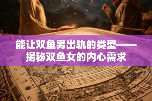 能让双鱼男出轨的类型——揭秘双鱼女的内心需求