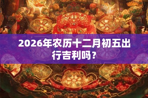 2026年农历十二月初五出行吉利吗？