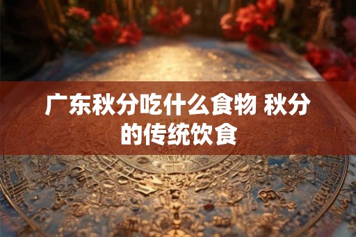 广东秋分吃什么食物 秋分的传统饮食 广东秋分吃什么食物 秋分的传统饮食