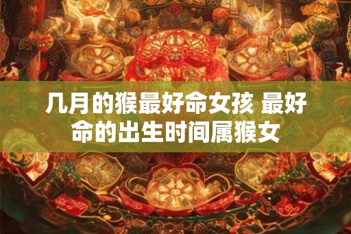 几月的猴最好命女孩 最好命的出生时间属猴女