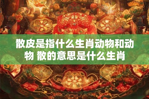 散皮是指什么生肖动物和动物 散的意思是什么生肖