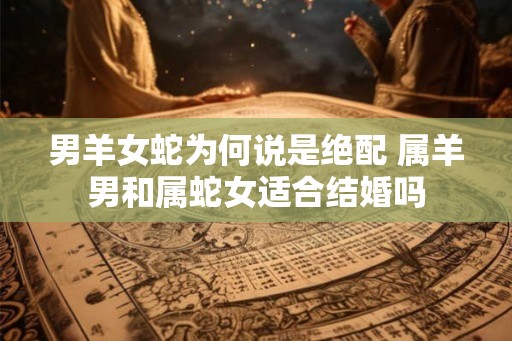 男羊女蛇为何说是绝配 属羊男和属蛇女适合结婚吗