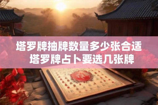 塔罗牌抽牌数量多少张合适  塔罗牌占卜要选几张牌