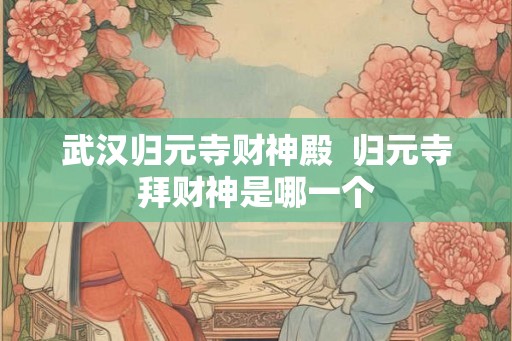 武汉归元寺财神殿 归元寺拜财神是哪一个 武汉归元寺财神殿 归元寺拜财神是哪一个