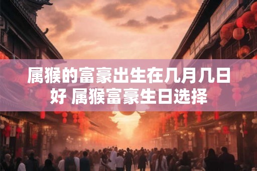属猴的富豪出生在几月几日好 属猴富豪生日选择