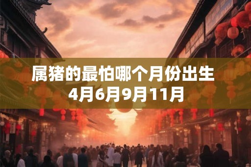 属猪的最怕哪个月份出生 4月6月9月11月