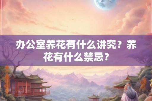 办公室养花有什么讲究？养花有什么禁忌？