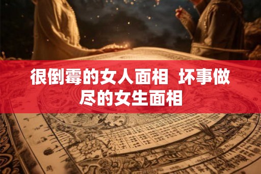 很倒霉的女人面相  坏事做尽的女生面相