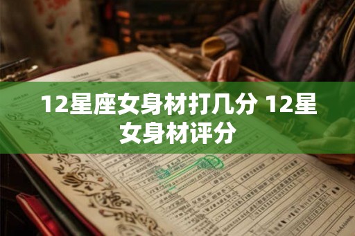 12星座女身材打几分 12星女身材评分