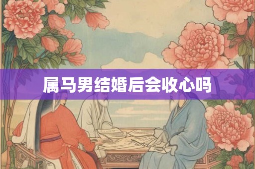 属马男结婚后会收心吗