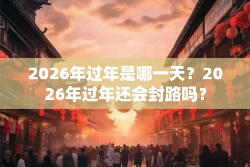 2026年过年是哪一天？2026年过年还会封路吗？