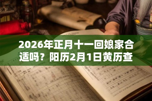 2026年正月十一回娘家合适吗？阳历2月1日黄历查询