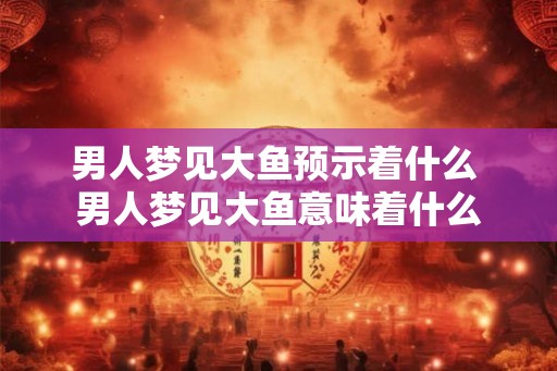 男人梦见大鱼预示着什么 男人梦见大鱼意味着什么