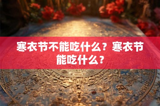 寒衣节不能吃什么？寒衣节能吃什么？