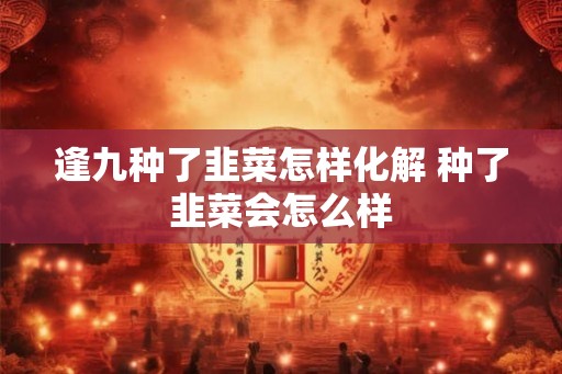 逢九种了韭菜怎样化解 种了韭菜会怎么样