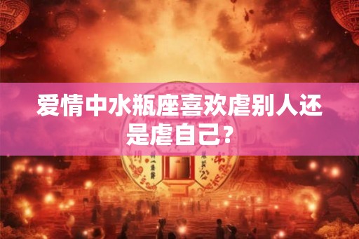 爱情中水瓶座喜欢虐别人还是虐自己？