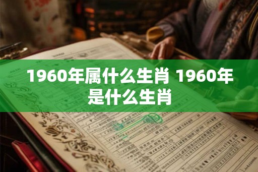 1960年属什么生肖 1960年是什么生肖