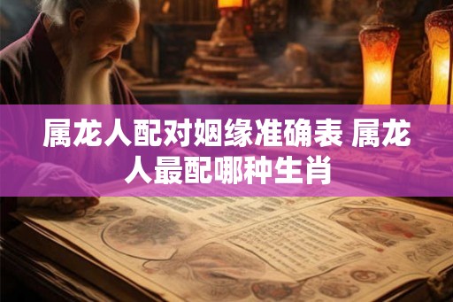 属龙人配对姻缘准确表 属龙人最配哪种生肖
