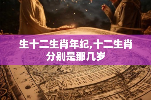 生十二生肖年纪,十二生肖分别是那几岁