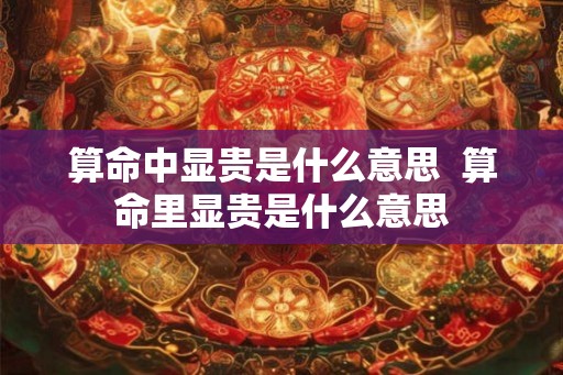 算命中显贵是什么意思  算命里显贵是什么意思