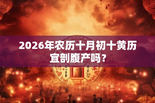2026年农历十月初十黄历宜剖腹产吗? 2026年农历十月初十黄历宜剖腹产吗?