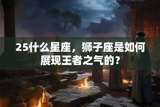 25什么星座，狮子座是如何展现王者之气的？