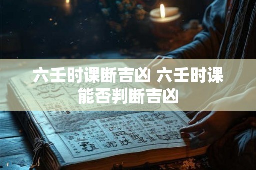 六壬时课断吉凶 六壬时课能否判断吉凶