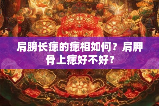 肩膀长痣的痣相如何？肩胛骨上痣好不好？
