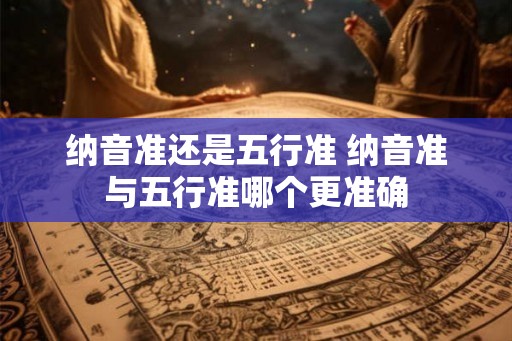 纳音准还是五行准 纳音准与五行准哪个更准确
