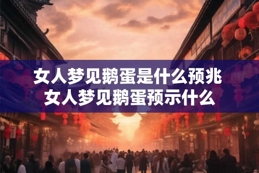 女人梦见鹅蛋是什么预兆 女人梦见鹅蛋预示什么