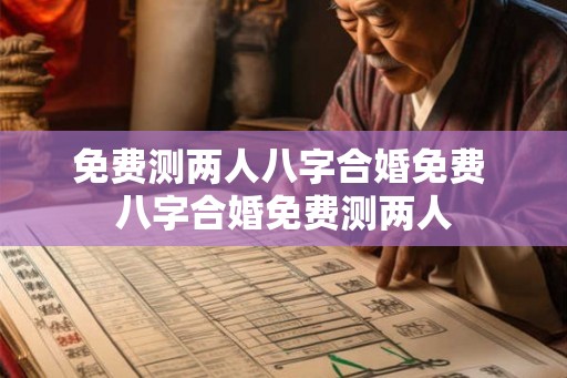 免费测两人八字合婚免费 八字合婚免费测两人