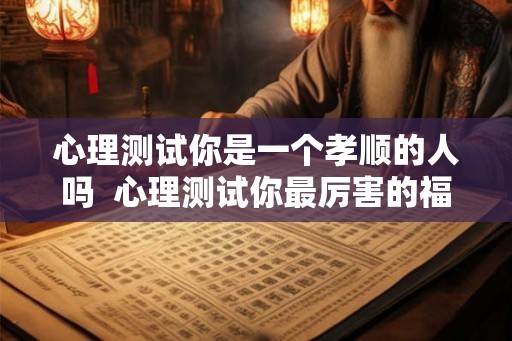 心理测试你是一个孝顺的人吗  心理测试你最厉害的福报