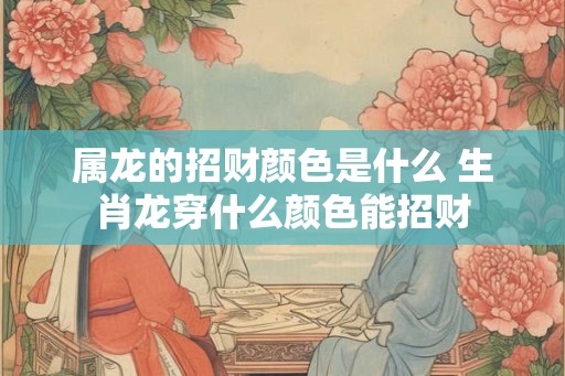 属龙的招财颜色是什么 生肖龙穿什么颜色能招财