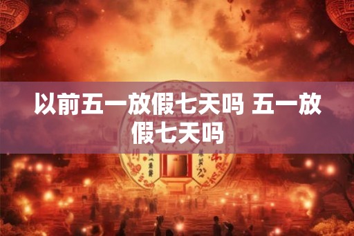 以前五一放假七天吗 五一放假七天吗