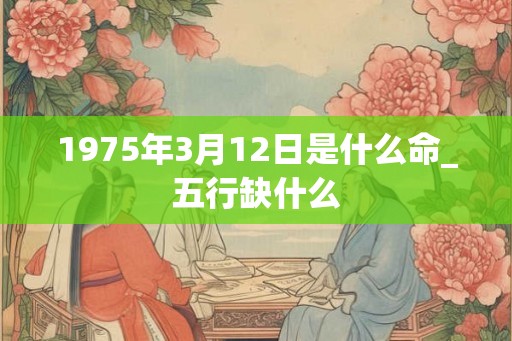 1975年3月12日是什么命_五行缺什么