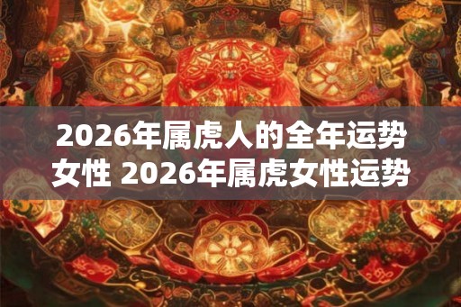 2026年属虎人的全年运势女性 2026年属虎女性运势如何