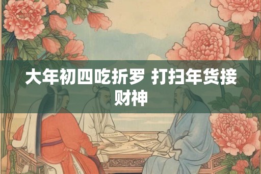 大年初四吃折罗 打扫年货接财神