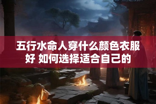 五行水命人穿什么颜色衣服好 如何选择适合自己的