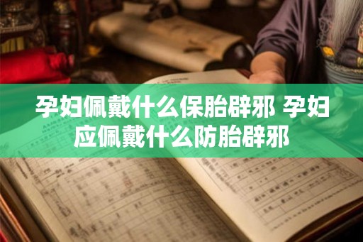 孕妇佩戴什么保胎辟邪 孕妇应佩戴什么防胎辟邪