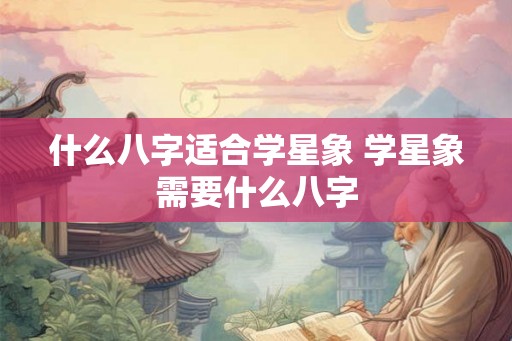 什么八字适合学星象 学星象需要什么八字