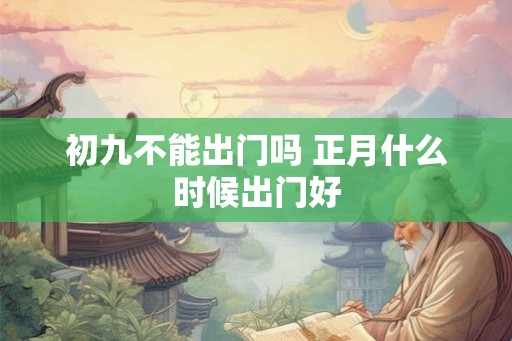 初九不能出门吗 正月什么时候出门好