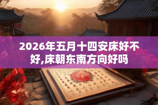 2026年五月十四安床好不好,床朝东南方向好吗