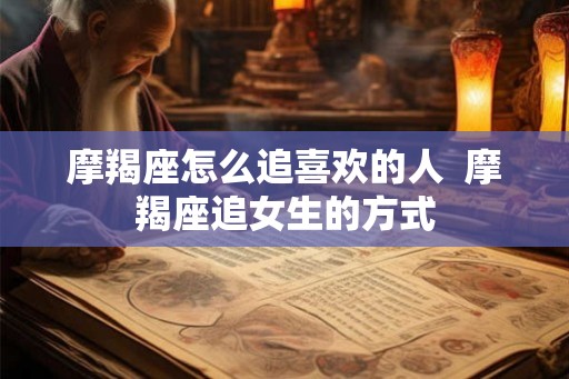 摩羯座怎么追喜欢的人  摩羯座追女生的方式