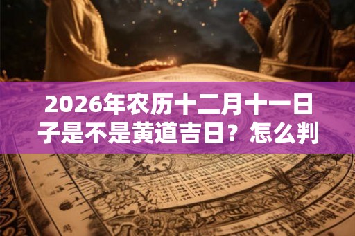 2026年农历十二月十一日子是不是黄道吉日？怎么判断？