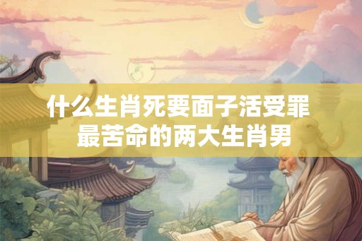 什么生肖死要面子活受罪  最苦命的两大生肖男