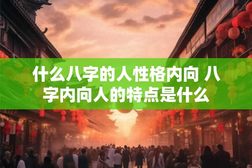 什么八字的人性格内向 八字内向人的特点是什么