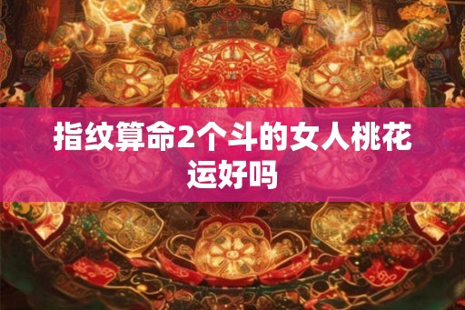 指纹算命2个斗的女人桃花运好吗