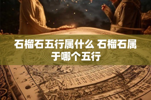 石榴石五行属什么 石榴石属于哪个五行