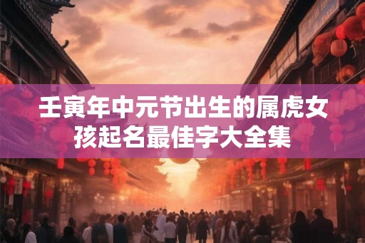 壬寅年中元节出生的属虎女孩起名最佳字大全集