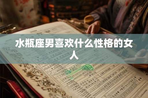 水瓶座男喜欢什么性格的女人